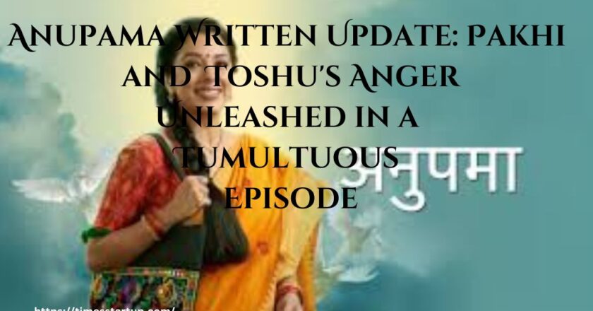 Anupama Written Update: Pakhi and Toshu’s Anger Unleashed in a Tumultuous Episode