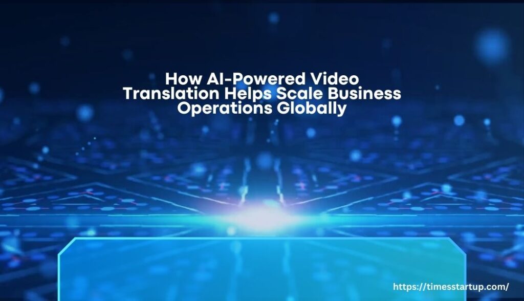 How AI-Powered Video Translation Helps Scale Business Operations Globally