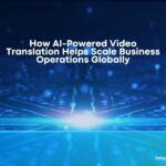 How AI-Powered Video Translation Helps Scale Business Operations Globally